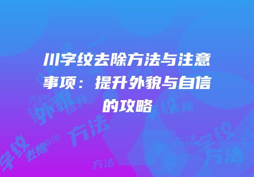 川字纹去除方法与注意事项：提升外貌与自信的攻略