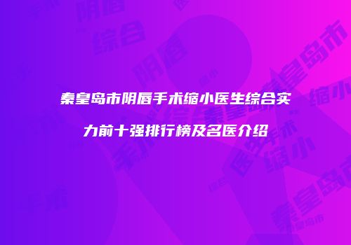 秦皇岛市阴唇手术缩小医生综合实力前十强排行榜及名医介绍