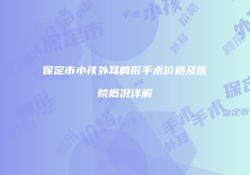 保定市小孩外耳畸形手术价格及医院概况详解