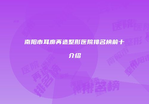 南阳市耳廓再造整形医院排名榜前十介绍