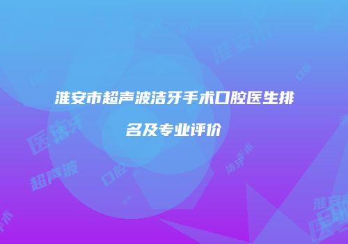 淮安市超声波洁牙手术口腔医生排名及专业评价