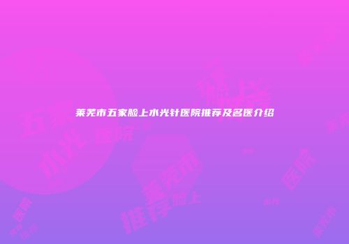 莱芜市五家脸上水光针医院推荐及名医介绍