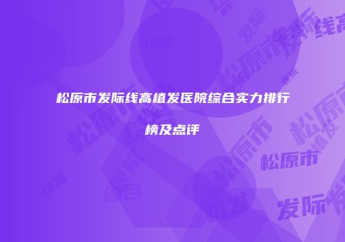 松原市发际线高植发医院综合实力排行榜及点评
