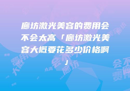 廊坊激光美容的费用会不会太高「廊坊激光美容大概要花多少价格啊」