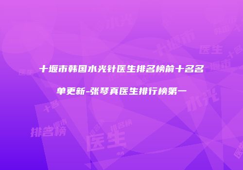十堰市韩国水光针医生排名榜前十名名单更新-张琴真医生排行榜第一