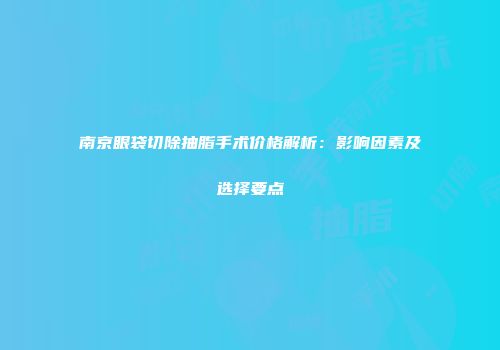 南京眼袋切除抽脂手术价格解析：影响因素及选择要点