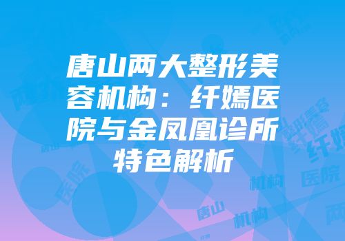 唐山两大整形美容机构：纤嫣医院与金凤凰诊所特色解析