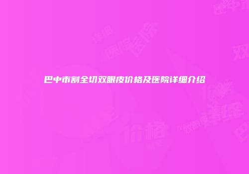 巴中市割全切双眼皮价格及医院详细介绍