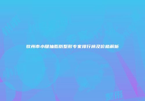 钦州市小腿抽脂肪整形专家排行榜及价格解析