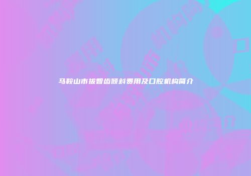 马鞍山市拔智齿倾斜费用及口腔机构简介