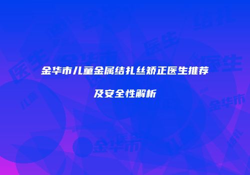 金华市儿童金属结扎丝矫正医生推荐及安全性解析