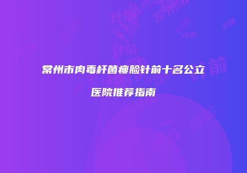 常州市肉毒杆菌瘦脸针前十名公立医院推荐指南