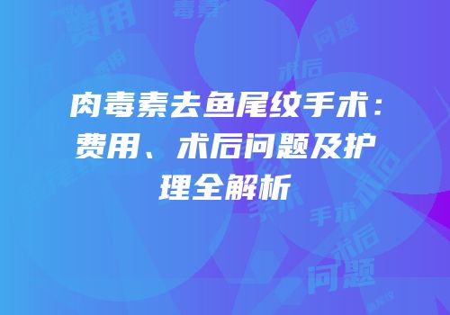肉毒素去鱼尾纹手术：费用、术后问题及护理全解析