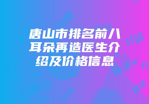 唐山市排名前八耳朵再造医生介绍及价格信息