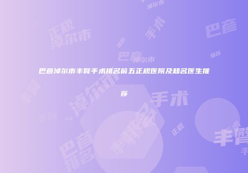 巴彦淖尔市丰臀手术排名前五正规医院及知名医生推荐