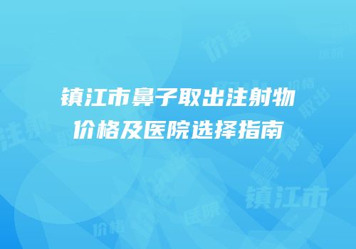镇江市鼻子取出注射物价格及医院选择指南