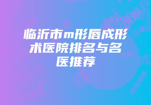 临沂市m形唇成形术医院排名与名医推荐