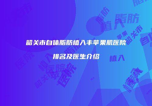 韶关市自体脂肪植入丰苹果肌医院排名及医生介绍