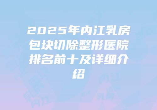2025年内江乳房包块切除整形医院排名前十及详细介绍