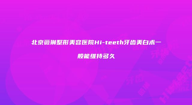 北京薇琳整形美容医院Hi-teeth牙齿美白术一般能维持多久