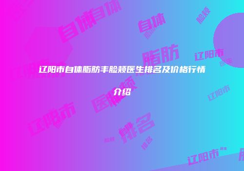 辽阳市自体脂肪丰脸颊医生排名及价格行情介绍