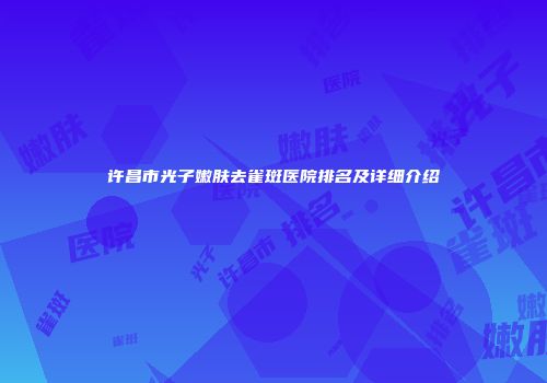 许昌市光子嫩肤去雀斑医院排名及详细介绍