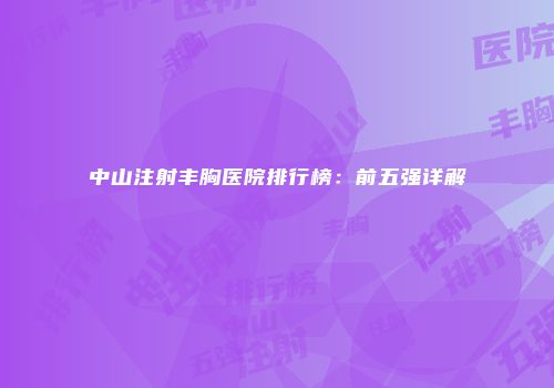 中山注射丰胸医院排行榜：前五强详解