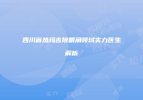 四川省热玛吉除眼角领域实力医生解析