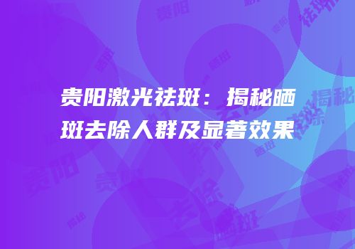贵阳激光祛斑：揭秘晒斑去除人群及显著效果