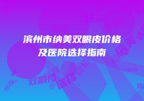 滨州市纳美双眼皮价格及医院选择指南