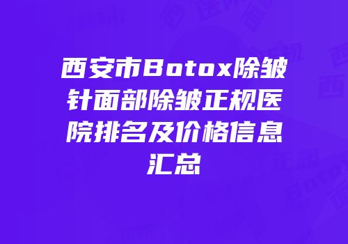 西安市Botox除皱针面部除皱正规医院排名及价格信息汇总