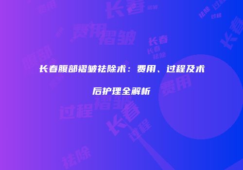 长春腹部褶皱祛除术：费用、过程及术后护理全解析