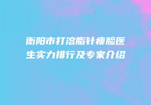 衡阳市打溶脂针瘦脸医生实力排行及专家介绍