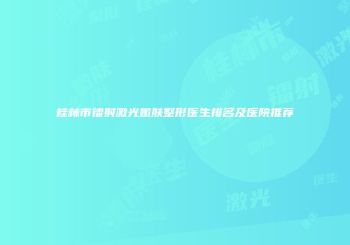 桂林市镭射激光嫩肤整形医生排名及医院推荐