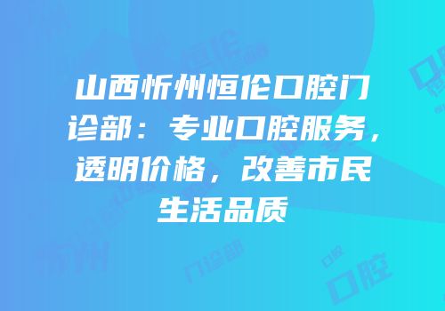 山西忻州恒伦口腔门诊部：专业口腔服务，透明价格，改善市民生活品质