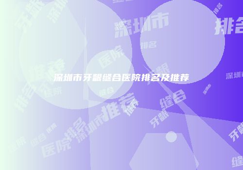 深圳市牙龈缝合医院排名及推荐