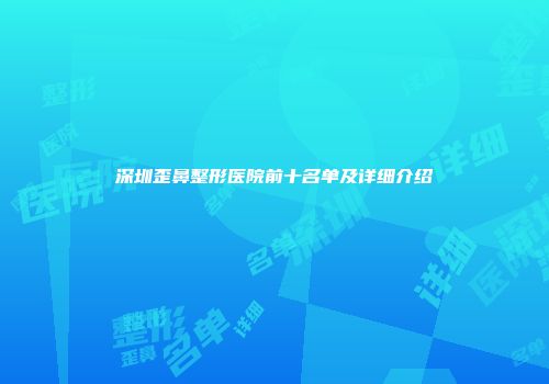深圳歪鼻整形医院前十名单及详细介绍