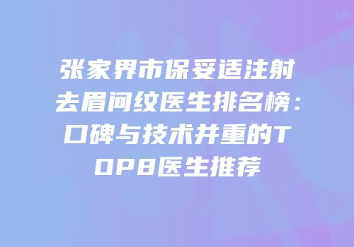 张家界市保妥适注射去眉间纹医生排名榜：口碑与技术并重的TOP8医生推荐