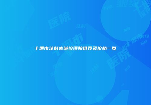 十堰市注射去皱纹医院推荐及价格一览