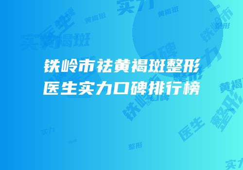 铁岭市祛黄褐斑整形医生实力口碑排行榜