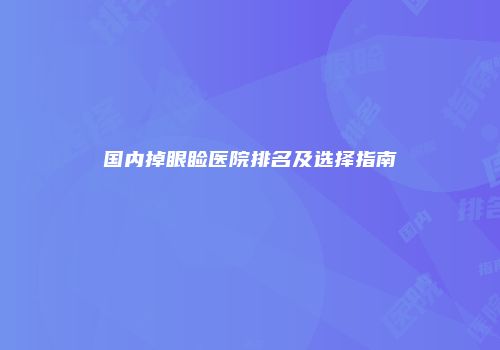 国内掉眼睑医院排名及选择指南