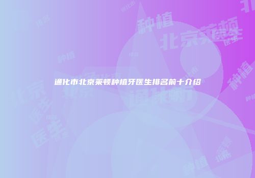 通化市北京莱顿种植牙医生排名前十介绍