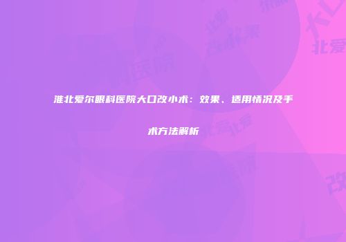 淮北爱尔眼科医院大口改小术：效果、适用情况及手术方法解析