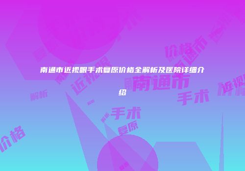 南通市近视眼手术复原价格全解析及医院详细介绍