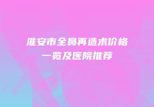 淮安市全鼻再造术价格一览及医院推荐