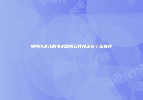 柳州市激光脱毛术医院口碑排名前十佳推荐