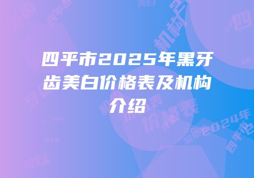 四平市2025年黑牙齿美白价格表及机构介绍