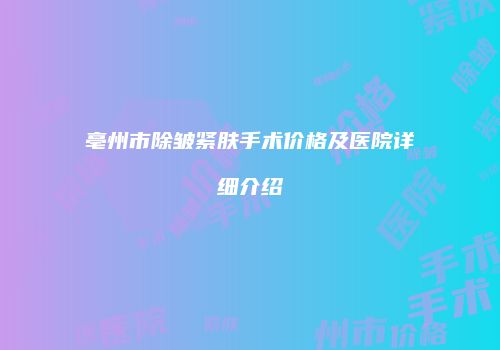亳州市除皱紧肤手术价格及医院详细介绍