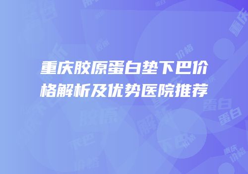 重庆胶原蛋白垫下巴价格解析及优势医院推荐