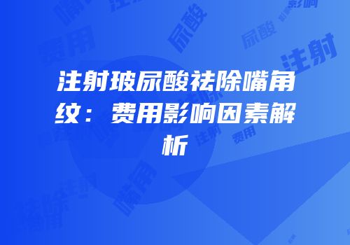 注射玻尿酸祛除嘴角纹：费用影响因素解析